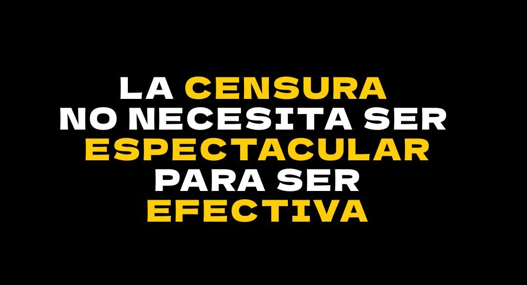 La censura no necesita ser espectacular para ser efectiva